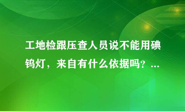 工地检跟压查人员说不能用碘钨灯，来自有什么依据吗？如果不能用那拿什么来替代360问答小面积临时照明？