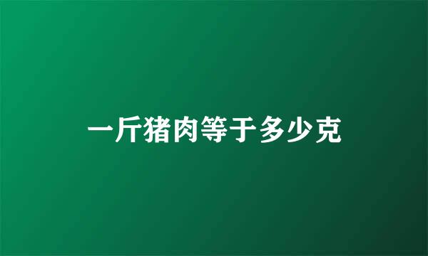 一斤猪肉等于多少克