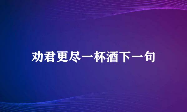 劝君更尽一杯酒下一句