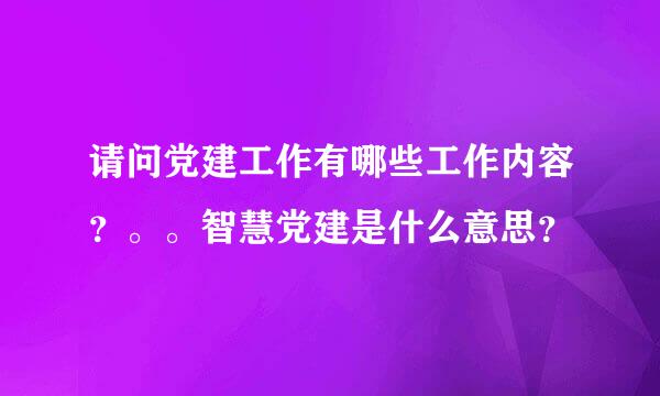 请问党建工作有哪些工作内容？。。智慧党建是什么意思？