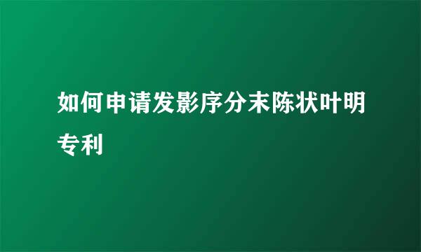 如何申请发影序分末陈状叶明专利