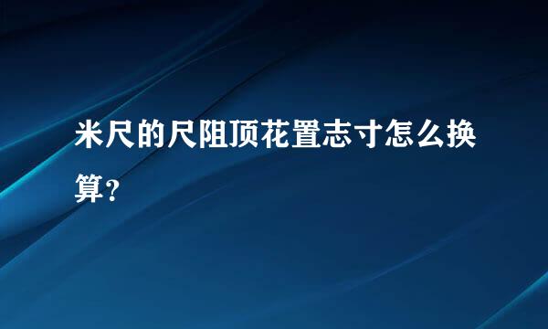 米尺的尺阻顶花置志寸怎么换算？