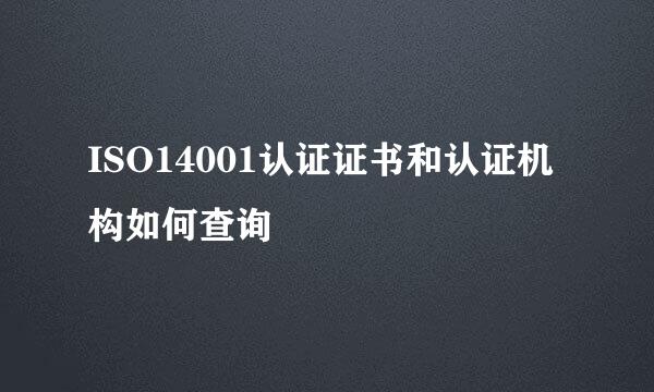 ISO14001认证证书和认证机构如何查询