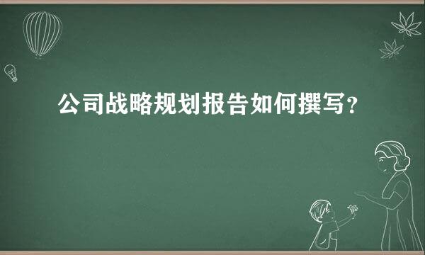 公司战略规划报告如何撰写？