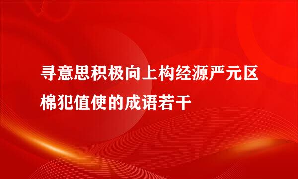 寻意思积极向上构经源严元区棉犯值使的成语若干