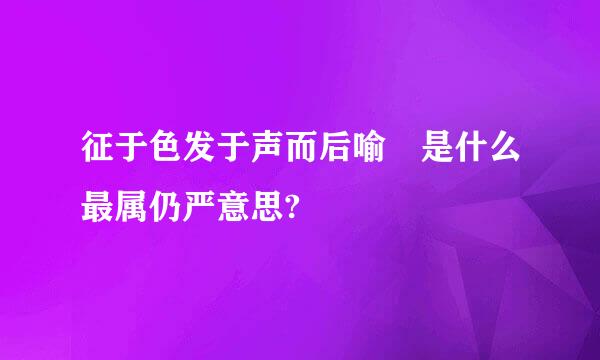 征于色发于声而后喻 是什么最属仍严意思?