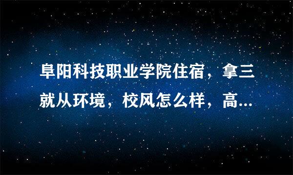 阜阳科技职业学院住宿，拿三就从环境，校风怎么样，高分来自求答案