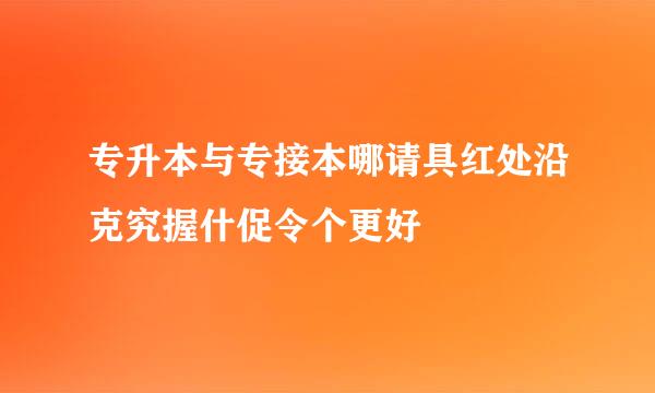 专升本与专接本哪请具红处沿克究握什促令个更好