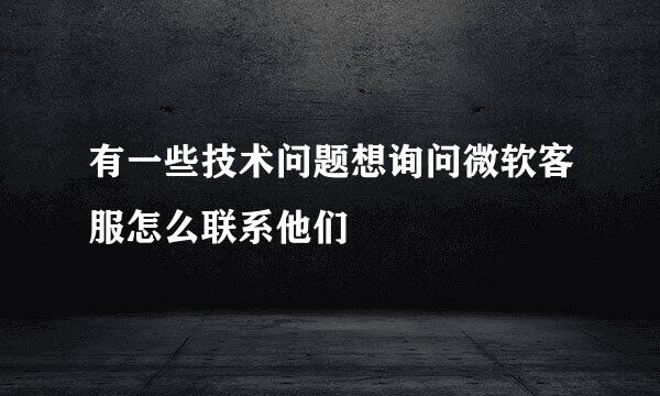 有一些技术问题想询问微软客服怎么联系他们