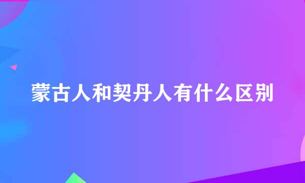 蒙古人和契丹人有什么区别