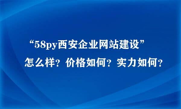 “58py西安企业网站建设”怎么样？价格如何？实力如何？