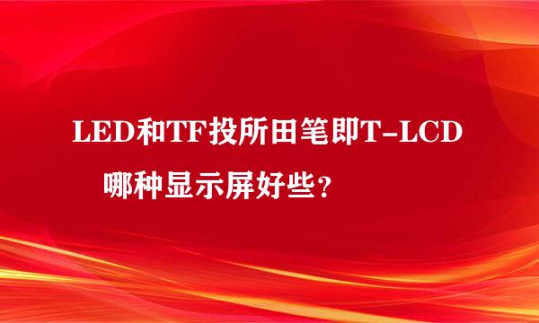 LED和TF投所田笔即T-LCD 哪种显示屏好些？