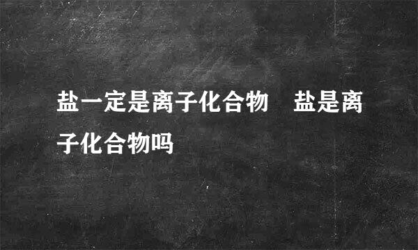 盐一定是离子化合物 盐是离子化合物吗