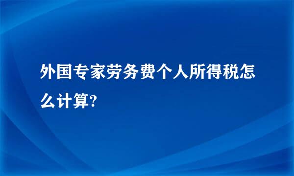 外国专家劳务费个人所得税怎么计算?