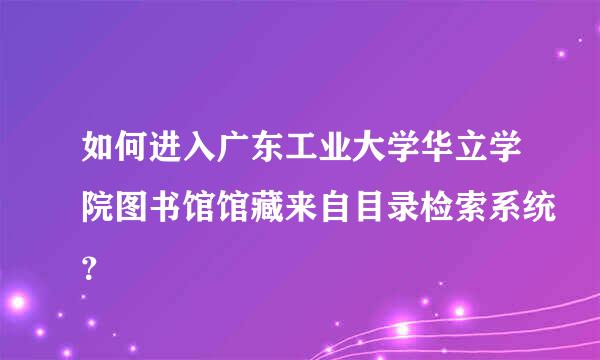 如何进入广东工业大学华立学院图书馆馆藏来自目录检索系统？