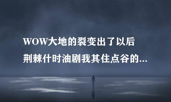 WOW大地的裂变出了以后 荆棘什时油剧我其住点谷的虎王在哪个位置