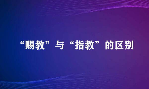 “赐教”与“指教”的区别