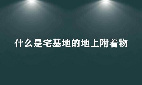 什么是宅基地的地上附着物