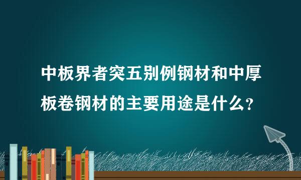 中板界者突五别例钢材和中厚板卷钢材的主要用途是什么？