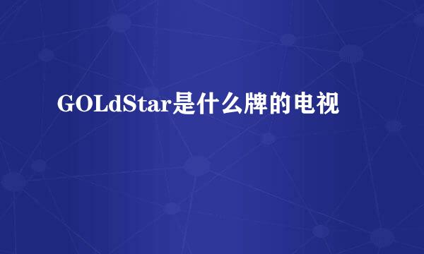 GOLdStar是什么牌的电视