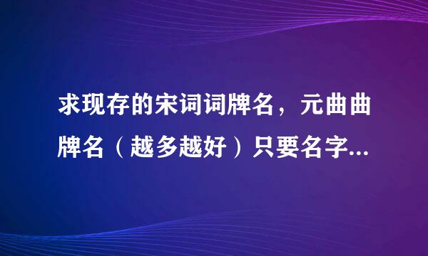 求现存的宋词词牌名，元曲曲牌名（越多越好）只要名字，不要出处