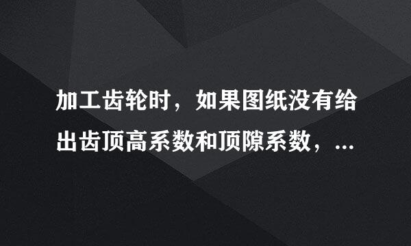 加工齿轮时，如果图纸没有给出齿顶高系数和顶隙系数，如何选择?