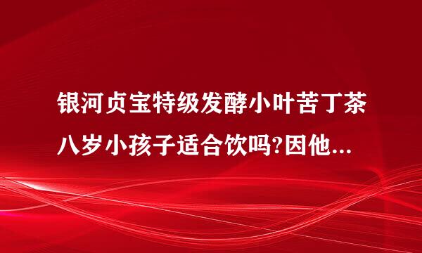 银河贞宝特级发酵小叶苦丁茶八岁小孩子适合饮吗?因他有便秘史