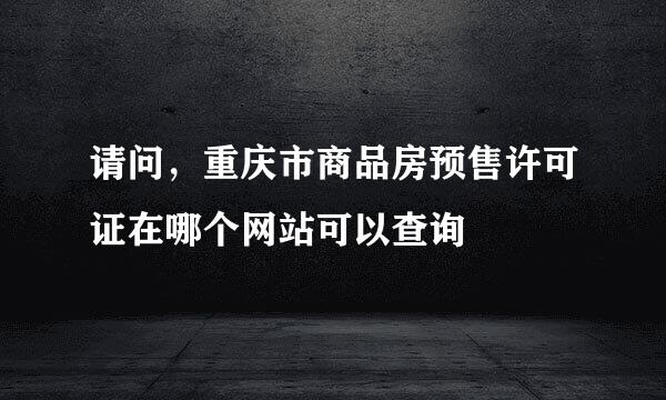 请问，重庆市商品房预售许可证在哪个网站可以查询