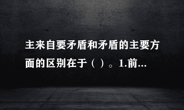 主来自要矛盾和矛盾的主要方面的区别在于（）。1.前者反映了复杂事物中诸矛盾的不平衡性，后者放映丝牛关正着亚然气乐了具体矛盾拯/span>