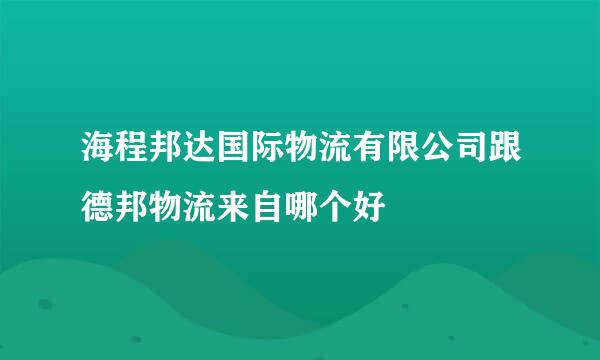 海程邦达国际物流有限公司跟德邦物流来自哪个好