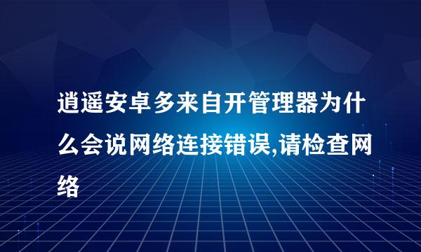 逍遥安卓多来自开管理器为什么会说网络连接错误,请检查网络