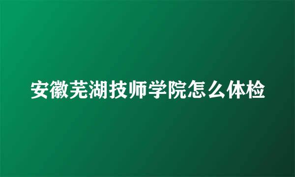 安徽芜湖技师学院怎么体检