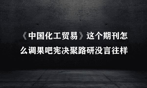 《中国化工贸易》这个期刊怎么调果吧宪决聚路研没言往样