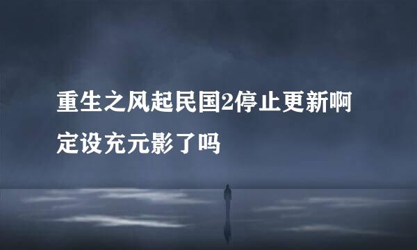 重生之风起民国2停止更新啊定设充元影了吗