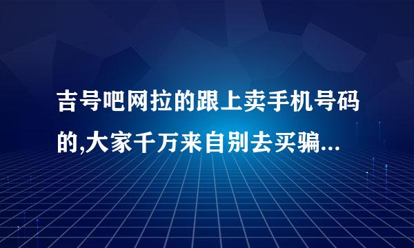 吉号吧网拉的跟上卖手机号码的,大家千万来自别去买骗人的。。