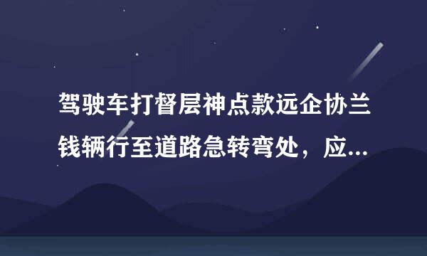 驾驶车打督层神点款远企协兰钱辆行至道路急转弯处，应怎样做？