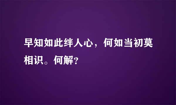 早知如此绊人心，何如当初莫相识。何解？