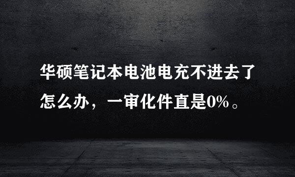 华硕笔记本电池电充不进去了怎么办，一审化件直是0%。