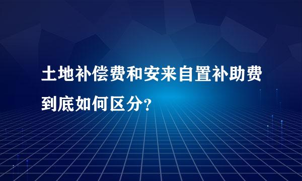 土地补偿费和安来自置补助费到底如何区分？