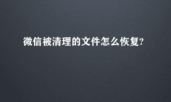 微信被清理的文件怎么恢复?