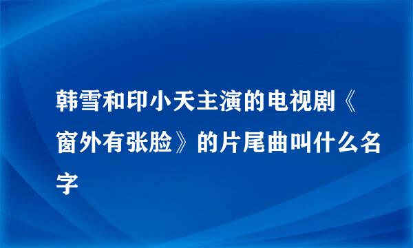 韩雪和印小天主演的电视剧《窗外有张脸》的片尾曲叫什么名字