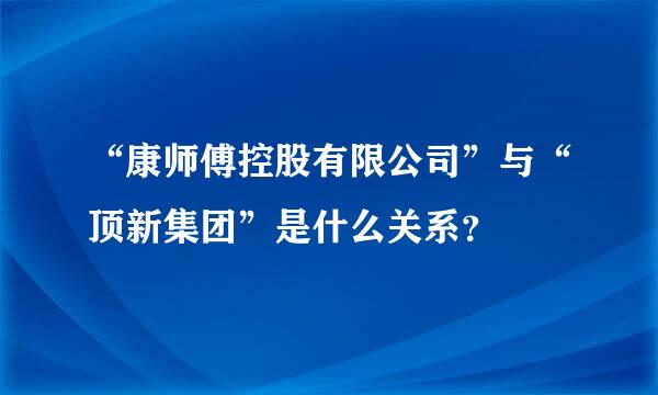 “康师傅控股有限公司”与“顶新集团”是什么关系？