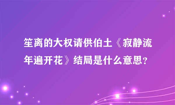 笙离的大权请供伯土《寂静流年遍开花》结局是什么意思？