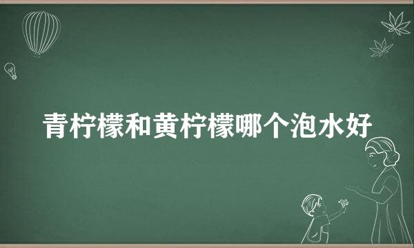 青柠檬和黄柠檬哪个泡水好