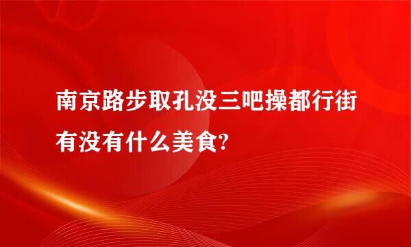 南京路步取孔没三吧操都行街有没有什么美食?