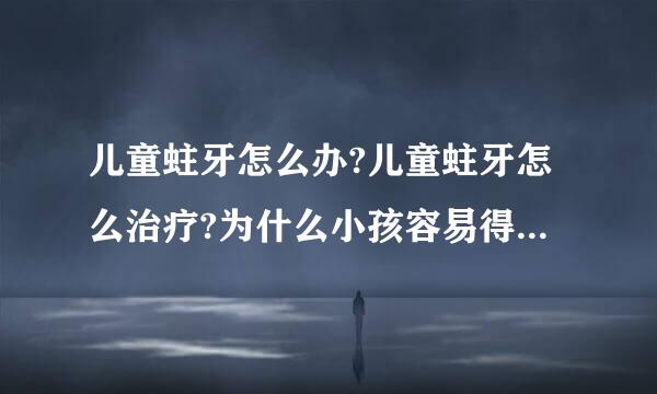 儿童蛀牙怎么办?儿童蛀牙怎么治疗?为什么小孩容易得蛀牙?课买呼万被略析约然