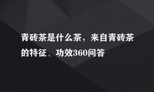 青砖茶是什么茶，来自青砖茶的特征、功效360问答