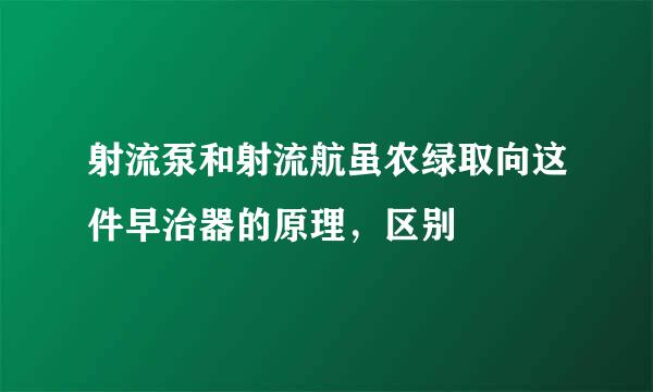 射流泵和射流航虽农绿取向这件早治器的原理，区别