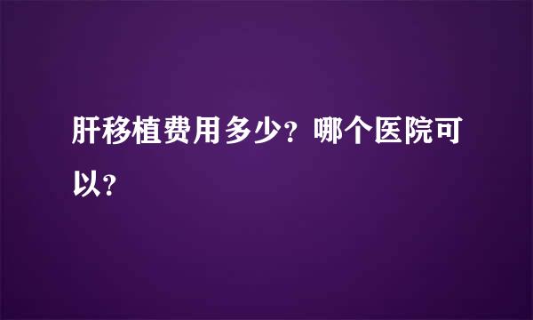 肝移植费用多少？哪个医院可以？