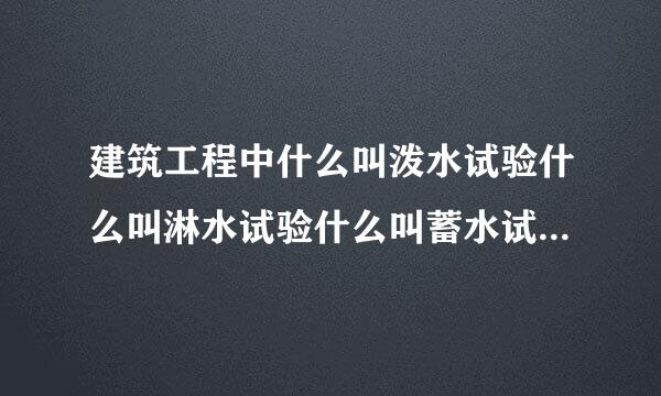 建筑工程中什么叫泼水试验什么叫淋水试验什么叫蓄水试验?使用的沉站念修础西认部位各是什么?